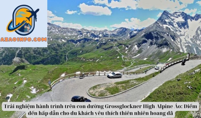 Trải nghiệm hành trình trên con đường Grossglockner High Alpine Áo: Điểm đến hấp dẫn cho du khách yêu thích thiên nhiên hoang dã